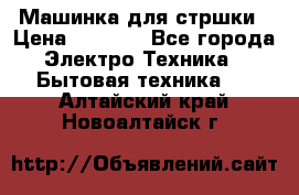 Машинка для стршки › Цена ­ 1 000 - Все города Электро-Техника » Бытовая техника   . Алтайский край,Новоалтайск г.